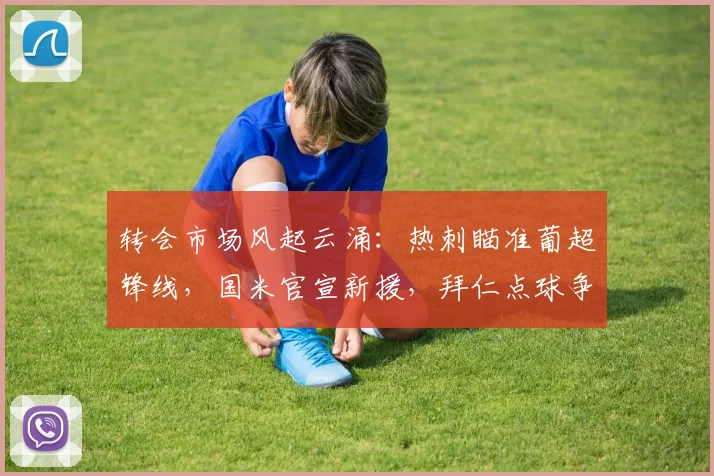 转会市场风起云涌：热刺瞄准葡超锋线，国米官宣