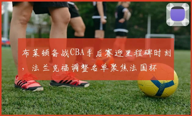 布莱顿备战CBA季后赛迎里程碑时刻，法兰克福