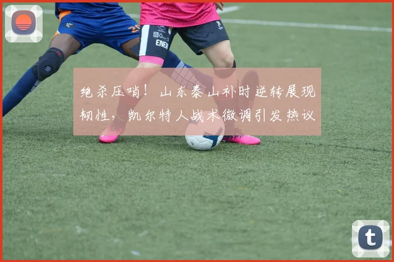 绝杀压哨！山东泰山补时逆转展现韧性，凯尔特人