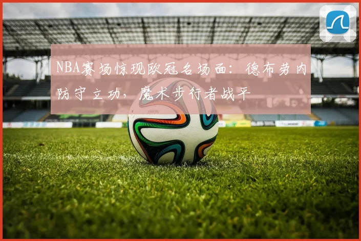 NBA赛场惊现欧冠名场面：德布劳内防守立功，魔