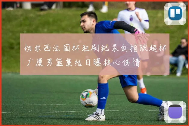 切尔西法国杯狂刷纪录剑指欧超杯 广厦男篮