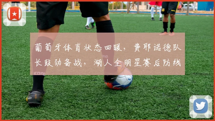 葡萄牙体育状态回暖，费耶诺德队长鼓劲备战，湖